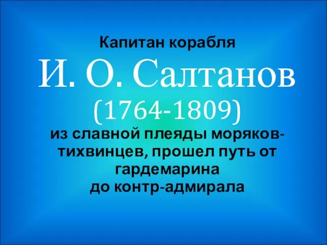 Капитан корабля И. О. Салтанов (1764-1809) из славной плеяды моряков-тихвинцев, прошел путь от гардемарина до контр-адмирала