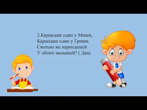 2.Карандаш один у Миши, Карандаш один у Гриши. Сколько же карандашей У обоих малышей? ( Два)