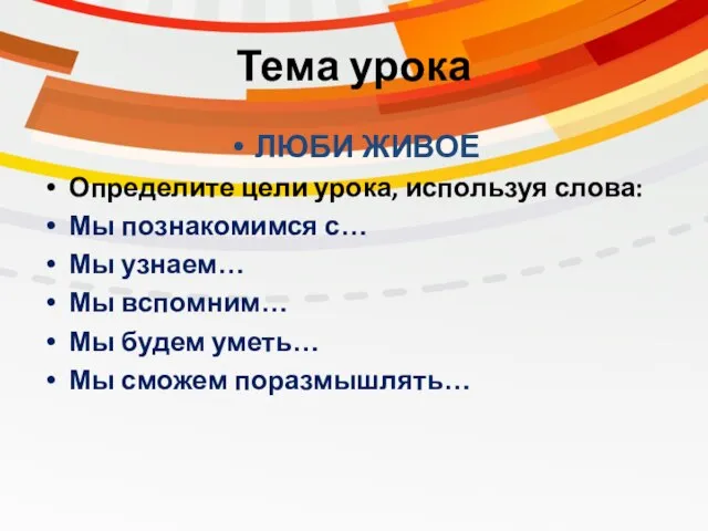 Тема урока ЛЮБИ ЖИВОЕ Определите цели урока, используя слова: Мы познакомимся с…