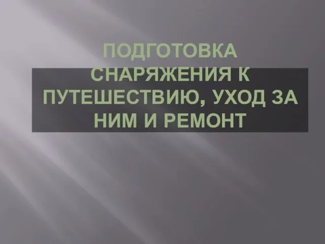 ПОДГОТОВКА СНАРЯЖЕНИЯ К ПУТЕШЕСТВИЮ, УХОД ЗА НИМ И РЕМОНТ