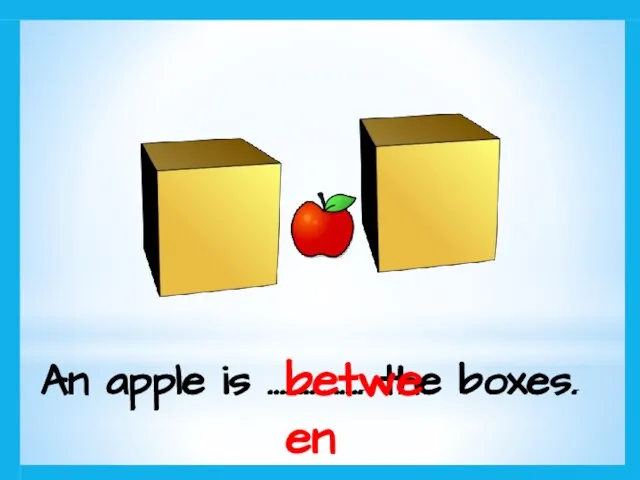 An apple is ……………. the boxes. between