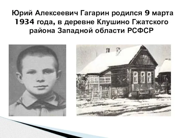 Юрий Алексеевич Гагарин родился 9 марта 1934 года, в деревне Клушино Гжатского района Западной области РСФСР