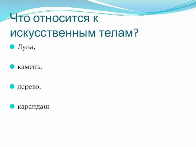 Что относится к искусственным телам? Луна, камень, дерево, карандаш.