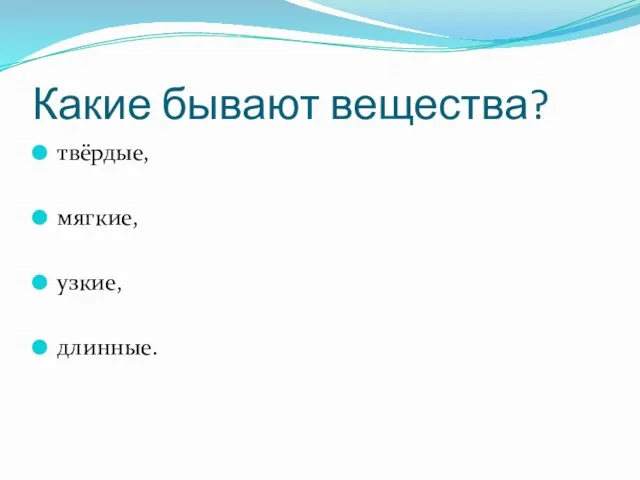 Какие бывают вещества? твёрдые, мягкие, узкие, длинные.