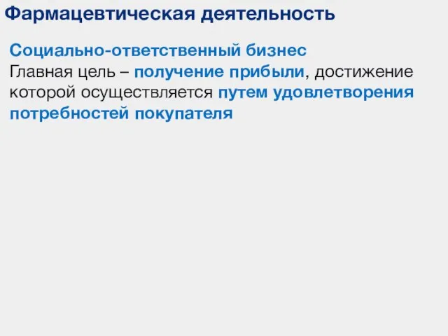 Фармацевтическая деятельность Социально-ответственный бизнес Главная цель – получение прибыли, достижение которой осуществляется путем удовлетворения потребностей покупателя