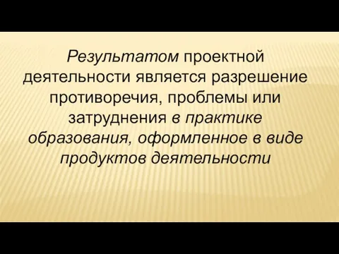 Результатом проектной деятельности является разрешение противоречия, проблемы или затруднения в практике образования,