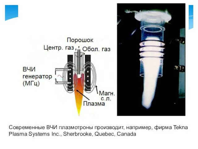 Современные ВЧИ плазмотроны производит, например, фирма Tekna Plasma Systems Inc., Sherbrooke, Quebec, Canada