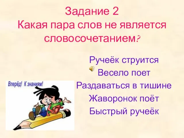 Задание 2 Какая пара слов не является словосочетанием? Ручеёк струится Весело поет