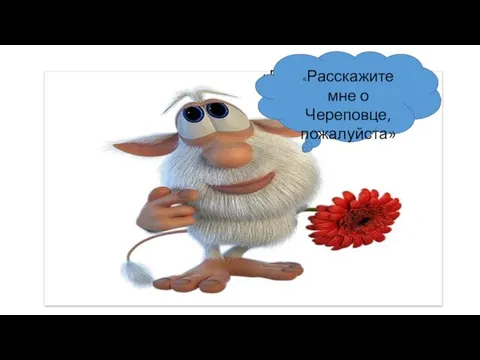 «Расскажите мне о Череповце, пожалуйста» «Расскажите мне о Череповце, пожалуйста»