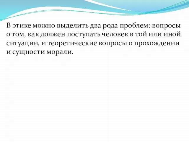 В этике можно выделить два рода проблем: вопросы о том, как должен