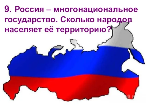 9. Россия – многонациональное государство. Сколько народов населяет её территорию?