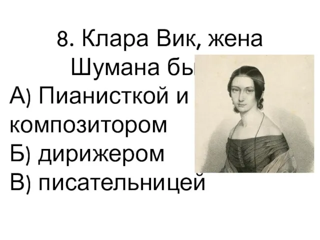 8. Клара Вик, жена Шумана была… А) Пианисткой и композитором Б) дирижером В) писательницей