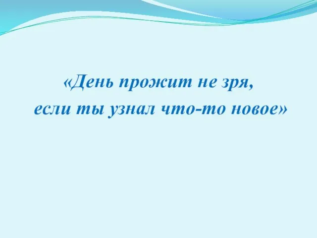 «День прожит не зря, если ты узнал что-то новое»