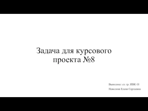 Задача для курсового проекта №8 Выполнил: ст. гр. ИВК-18 Неволина Елена Сергеевна