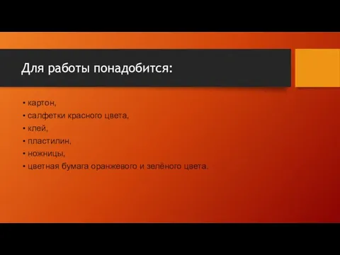 Для работы понадобится: картон, салфетки красного цвета, клей, пластилин, ножницы, цветная бумага оранжевого и зелёного цвета.