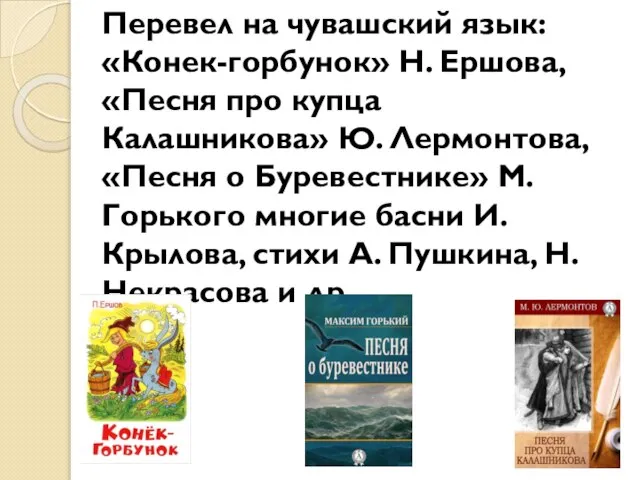 Перевел на чувашский язык: «Конек-горбунок» Н. Ершова, «Песня про купца Калашникова» Ю.