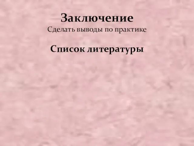 Заключение Сделать выводы по практике Список литературы