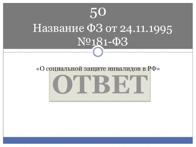 Название ФЗ от 24.11.1995 №181-ФЗ ОТВЕТ «О социальной защите инвалидов в РФ» 50