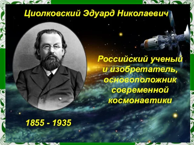 Циолковский Эдуард Николаевич 1855 - 1935 Российский ученый и изобретатель, основоположник современной космонавтики