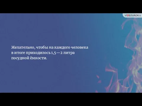 Желательно, чтобы на каждого человека в итоге приходилось 1,5—2 литра посудной ёмкости.