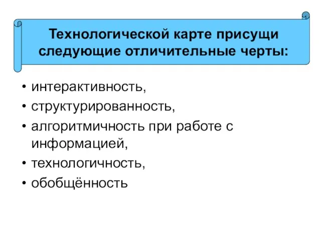 интерактивность, структурированность, алгоритмичность при работе с информацией, технологичность, обобщённость Технологической карте присущи следующие отличительные черты: