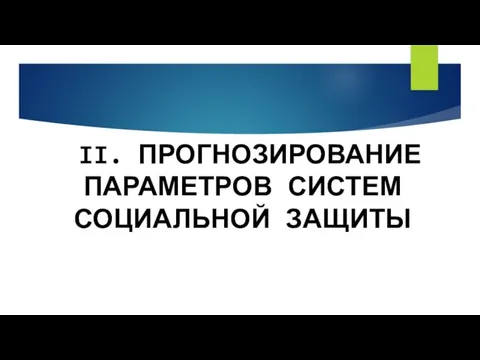 II. ПРОГНОЗИРОВАНИЕ ПАРАМЕТРОВ СИСТЕМ СОЦИАЛЬНОЙ ЗАЩИТЫ