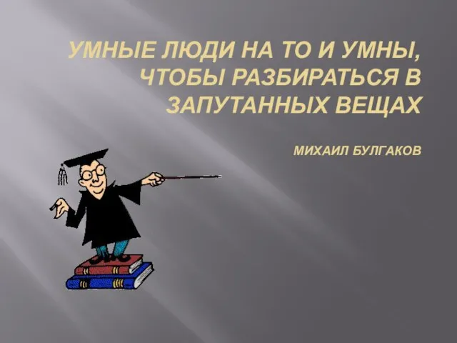 УМНЫЕ ЛЮДИ НА ТО И УМНЫ, ЧТОБЫ РАЗБИРАТЬСЯ В ЗАПУТАННЫХ ВЕЩАХ МИХАИЛ БУЛГАКОВ