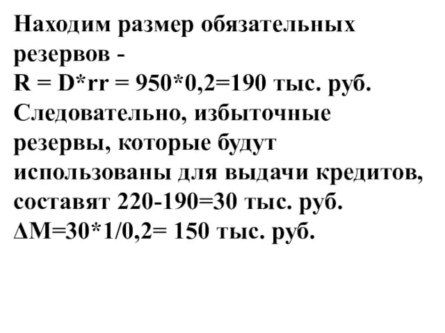 Находим размер обязательных резервов - R = D*rr = 950*0,2=190 тыс. руб.