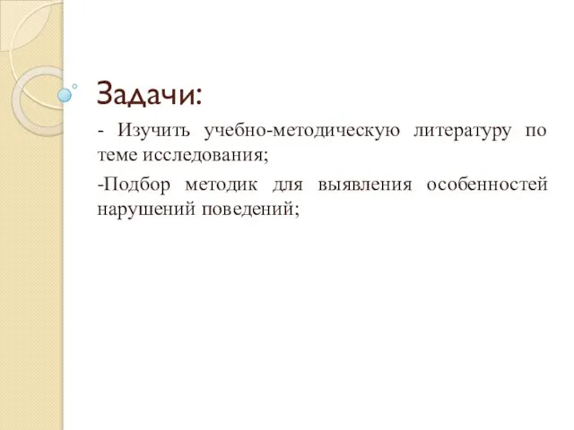 Задачи: - Изучить учебно-методическую литературу по теме исследования; -Подбор методик для выявления особенностей нарушений поведений;