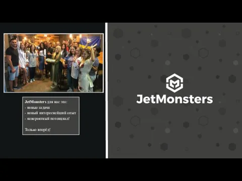 JetMonsters для нас это: - новые задачи - новый интереснейший опыт - невероятный потенциал! Только вперёд!