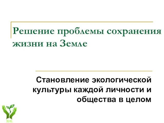 Решение проблемы сохранения жизни на Земле Становление экологической культуры каждой личности и общества в целом