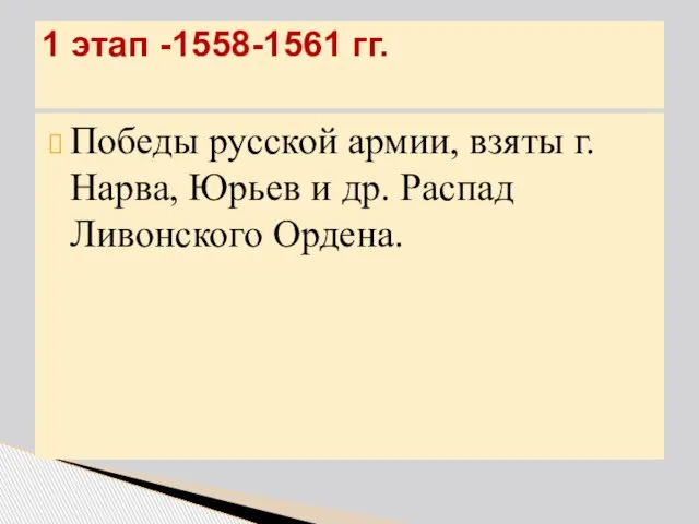 1 этап -1558-1561 гг. Победы русской армии, взяты г. Нарва, Юрьев и др. Распад Ливонского Ордена.