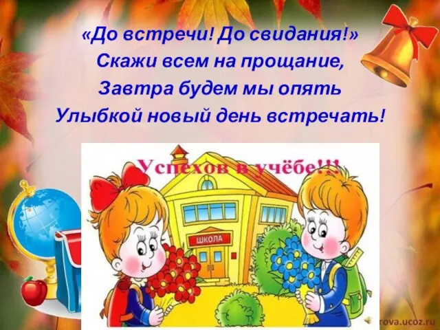 «До встречи! До свидания!» Скажи всем на прощание, Завтра будем мы опять Улыбкой новый день встречать!