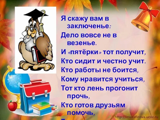 Я скажу вам в заключенье: Дело вовсе не в везенье. И «пятёрки»