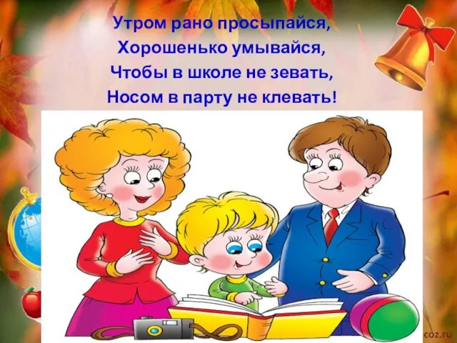 Утром рано просыпайся, Хорошенько умывайся, Чтобы в школе не зевать, Носом в парту не клевать!