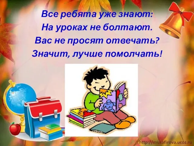 Все ребята уже знают: На уроках не болтают. Вас не просят отвечать? Значит, лучше помолчать!