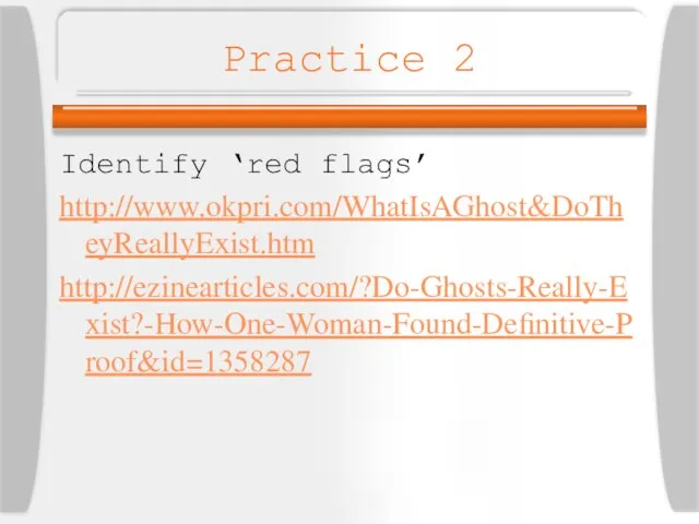 Practice 2 Identify ‘red flags’ http://www.okpri.com/WhatIsAGhost&DoTheyReallyExist.htm http://ezinearticles.com/?Do-Ghosts-Really-Exist?-How-One-Woman-Found-Definitive-Proof&id=1358287