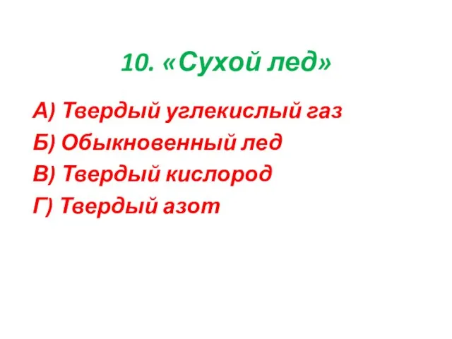 10. «Сухой лед» А) Твердый углекислый газ Б) Обыкновенный лед В) Твердый кислород Г) Твердый азот