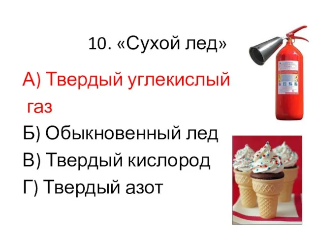 10. «Сухой лед» А) Твердый углекислый газ Б) Обыкновенный лед В) Твердый кислород Г) Твердый азот