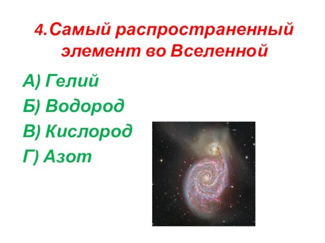 4.Самый распространенный элемент во Вселенной А) Гелий Б) Водород В) Кислород Г) Азот