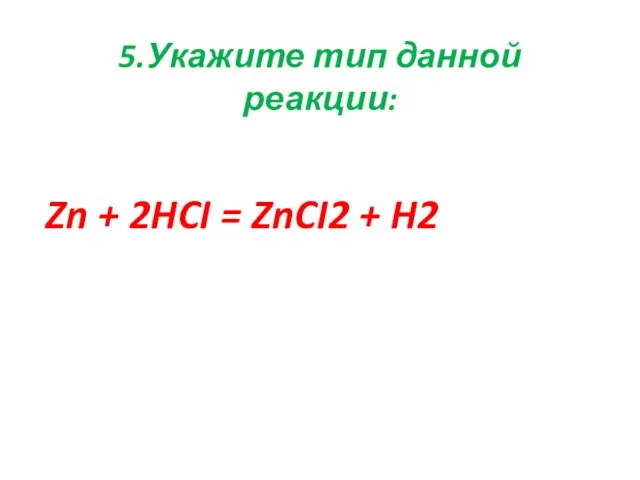 5.Укажите тип данной реакции: Zn + 2HCI = ZnCI2 + H2
