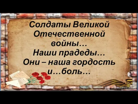 Солдаты Великой Отечественной войны… Наши прадеды… Они – наша гордость и…боль…