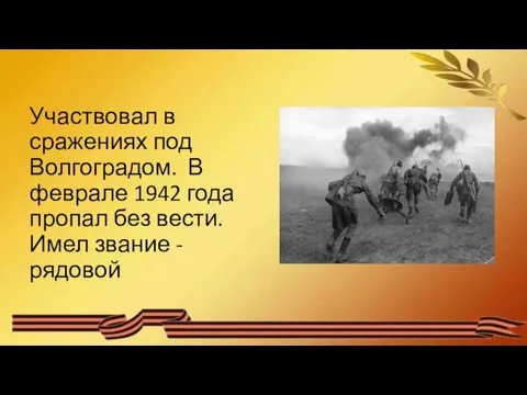 Участвовал в сражениях под Волгоградом. В феврале 1942 года пропал без вести. Имел звание - рядовой