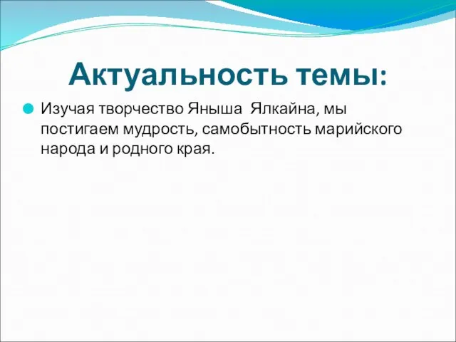 Актуальность темы: Изучая творчество Яныша Ялкайна, мы постигаем мудрость, самобытность марийского народа и родного края.