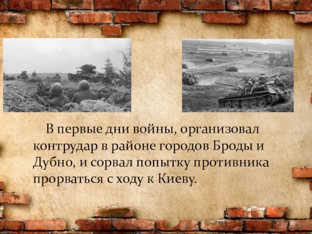 В первые дни войны, организовал контрудар в районе городов Броды и Дубно,