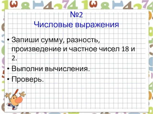 №2 Числовые выражения Запиши сумму, разность, произведение и частное чисел 18 и 2. Выполни вычисления. Проверь.