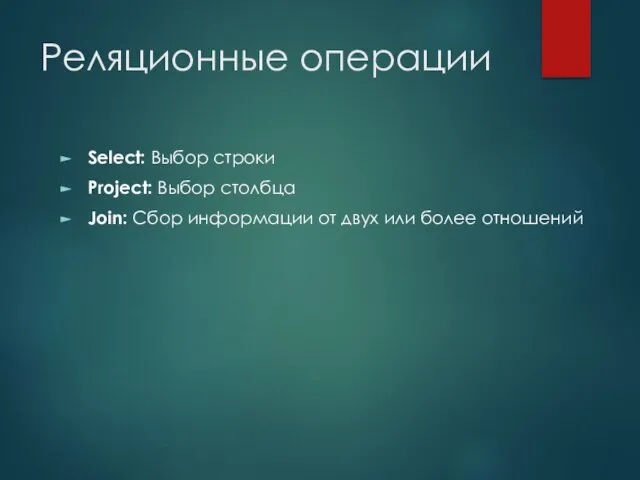 Реляционные операции Select: Выбор строки Project: Выбор столбца Join: Сбор информации от двух или более отношений