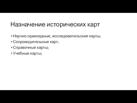 Назначение исторических карт Научно-прикладные, исследовательские карты; Сопроводительные карт; Справочные карты; Учебные карты;