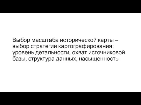 Выбор масштаба исторической карты – выбор стратегии картографирования: уровень детальности, охват источниковой базы, структура данных, насыщенность