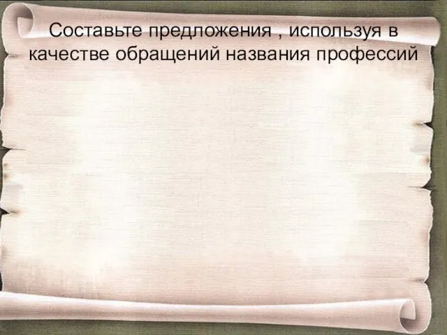 Составьте предложения , используя в качестве обращений названия профессий